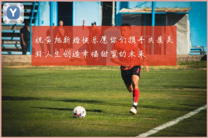 祝黄旭新婚快乐愿你们携手共度美好人生创造幸福甜蜜的未来