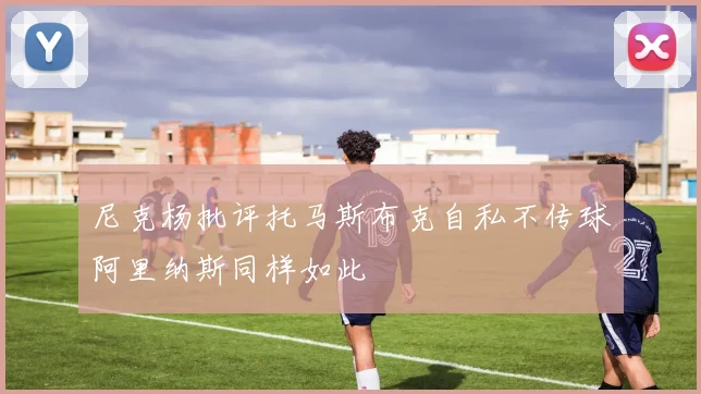尼克杨批评托马斯布克自私不传球阿里纳斯同样如此