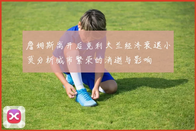 詹姆斯离开后克利夫兰经济衰退小莫分析城市繁荣的消逝与影响