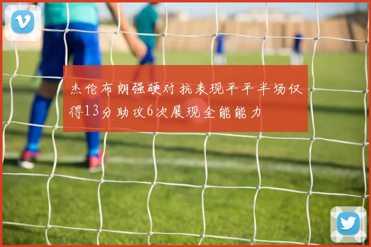 杰伦布朗强硬对抗表现平平半场仅得13分助攻6次展现全能能力