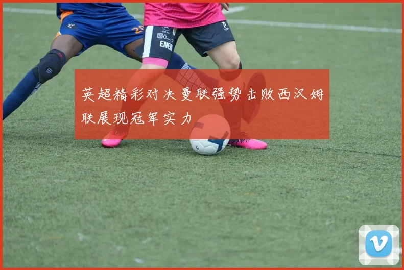 英超精彩对决曼联强势击败西汉姆联展现冠军实力