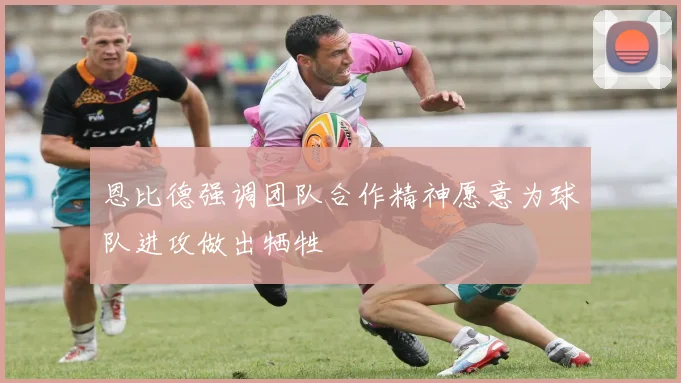 恩比德强调团队合作精神愿意为球队进攻做出牺牲