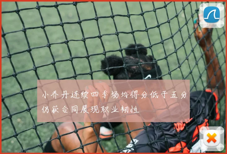 小乔丹连续四季场均得分低于五分仍获合同展现职业韧性