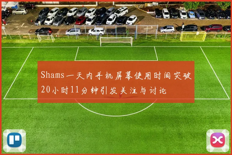 Shams一天内手机屏幕使用时间突破20小时11分钟引发关注与讨论