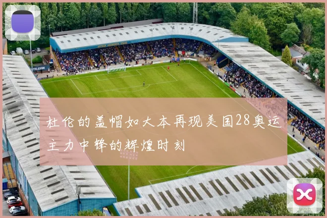 杜伦的盖帽如大本再现美国28奥运主力中锋的辉煌时刻