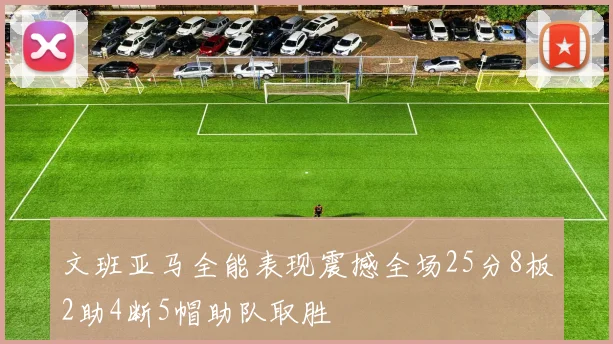 文班亚马全能表现震撼全场25分8板2助4断5帽助队取胜