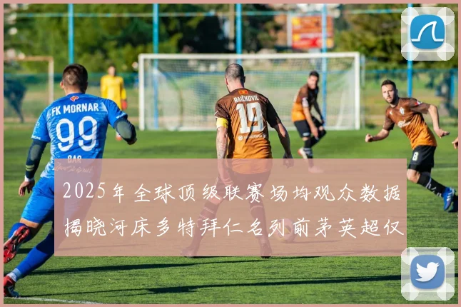 2025年全球顶级联赛场均观众数据揭晓河床多特拜仁名列前茅英超仅排第20位