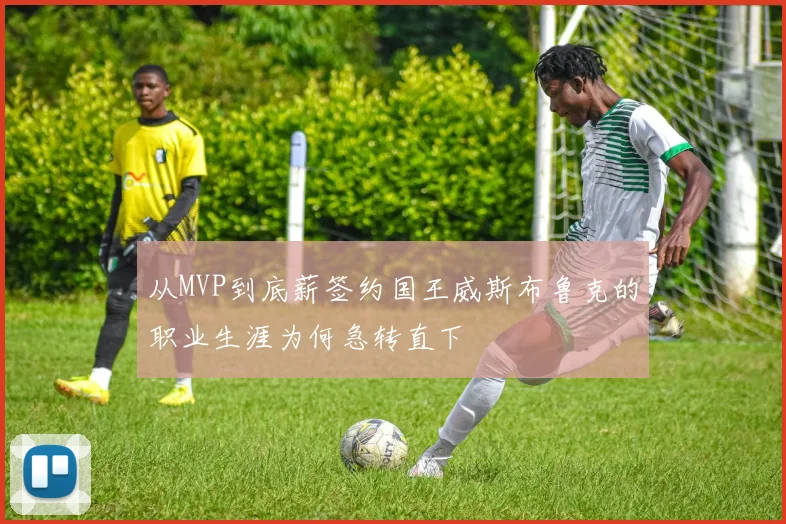 从MVP到底薪签约国王威斯布鲁克的职业生涯为何急转直下