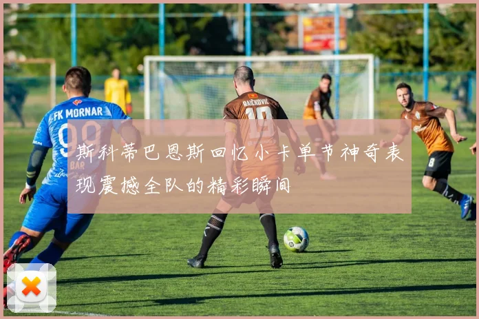 斯科蒂巴恩斯回忆小卡单节神奇表现震撼全队的精彩瞬间