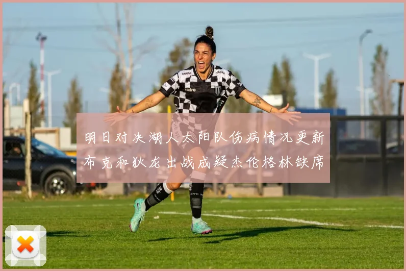 明日对决湖人太阳队伤病情况更新布克和狄龙出战成疑杰伦格林缺席