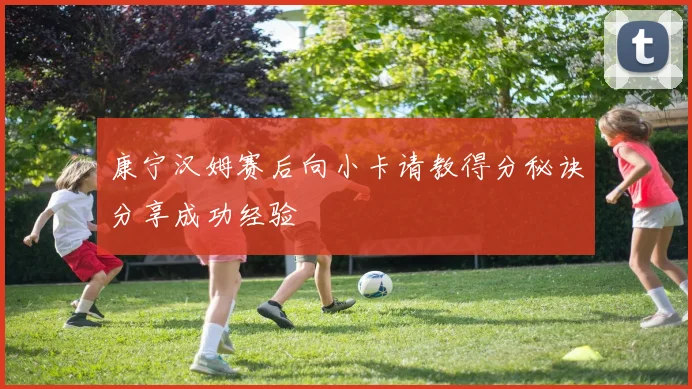 康宁汉姆赛后向小卡请教得分秘诀分享成功经验