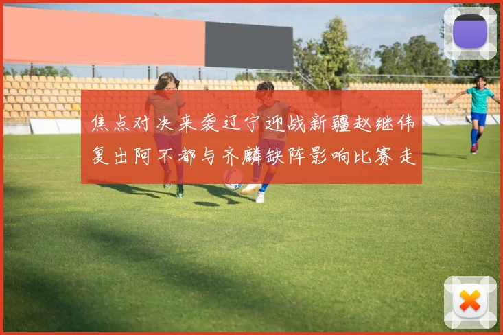 焦点对决来袭辽宁迎战新疆赵继伟复出阿不都与齐麟缺阵影响比赛走势