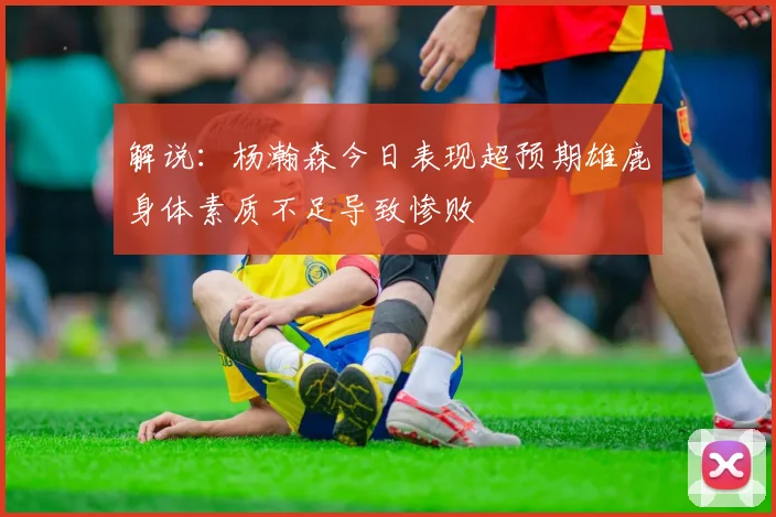 解说：杨瀚森今日表现超预期雄鹿身体素质不足导致惨败