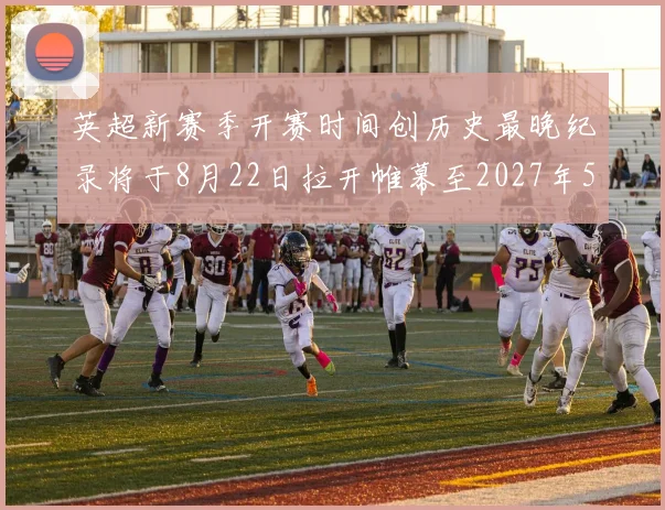 英超新赛季开赛时间创历史最晚纪录将于8月22日拉开帷幕至2027年5月30日结束