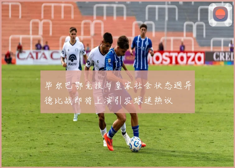 毕尔巴鄂竞技与皇家社会状态迥异德比战即将上演引发球迷热议