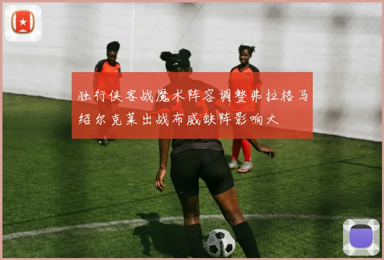 独行侠客战魔术阵容调整弗拉格马绍尔克莱出战布威缺阵影响大