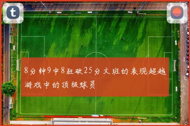 8分钟9中8狂砍25分文班的表现超越游戏中的顶级球员