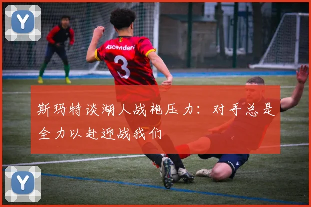斯玛特谈湖人战袍压力：对手总是全力以赴迎战我们