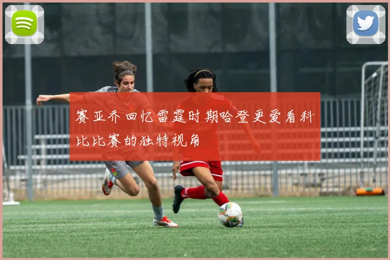 赛亚乔回忆雷霆时期哈登更爱看科比比赛的独特视角