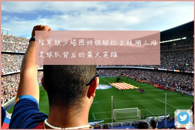 绿军缺少塔图姆仍轻松击败湖人谁是球队背后的最大英雄