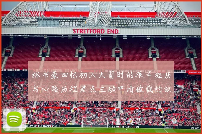 林书豪回忆初入火箭时的艰辛经历与心路历程差点主动申请被裁的故事