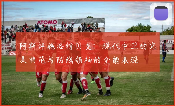 阿斯评施洛特贝克：现代中卫的完美典范与防线领袖的全能表现