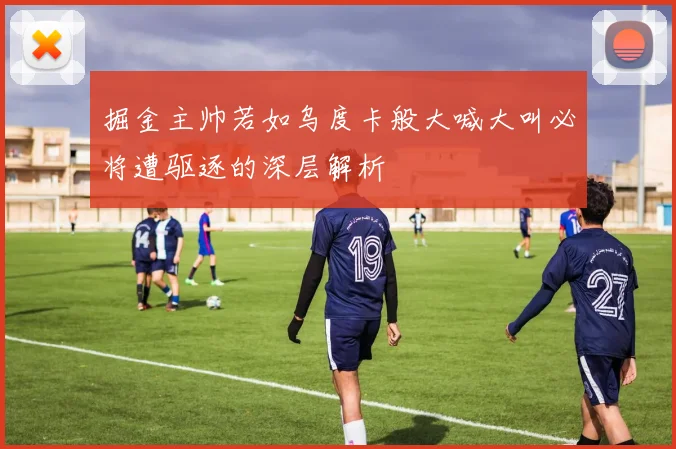 掘金主帅若如乌度卡般大喊大叫必将遭驱逐的深层解析