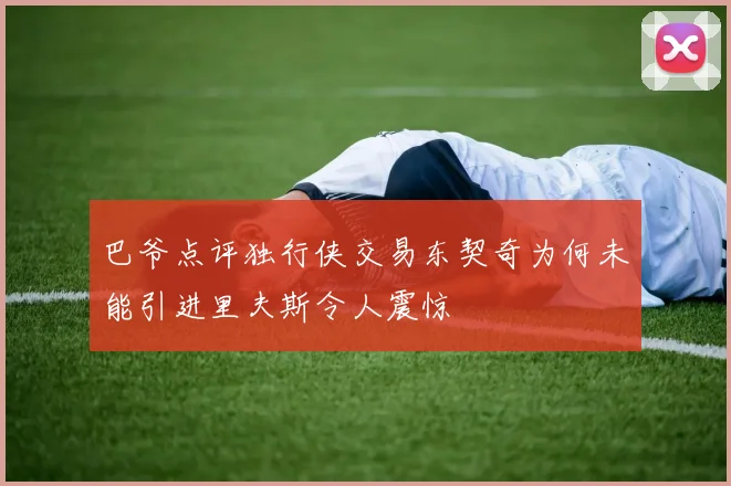 巴爷点评独行侠交易东契奇为何未能引进里夫斯令人震惊