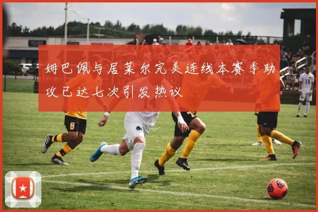 姆巴佩与居莱尔完美连线本赛季助攻已达七次引发热议