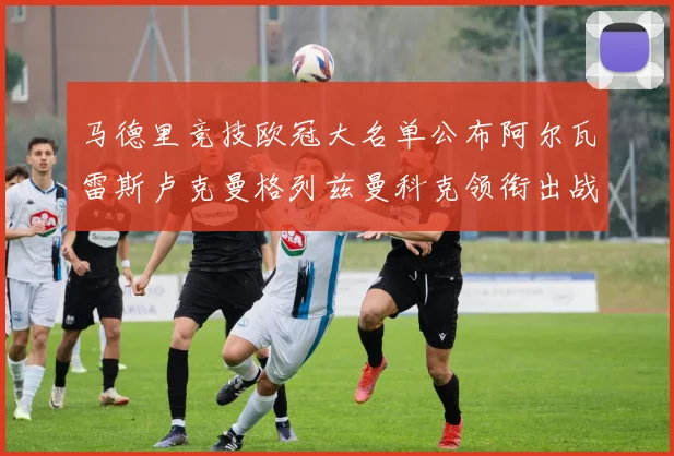 马德里竞技欧冠大名单公布阿尔瓦雷斯卢克曼格列兹曼科克领衔出战