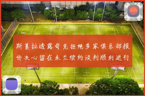 斯基拉透露奇克拒绝多家俱乐部报价决心留在米兰续约谈判顺利进行