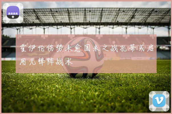 霍伊伦伤势未愈国米之战孔蒂或启用无锋阵战术