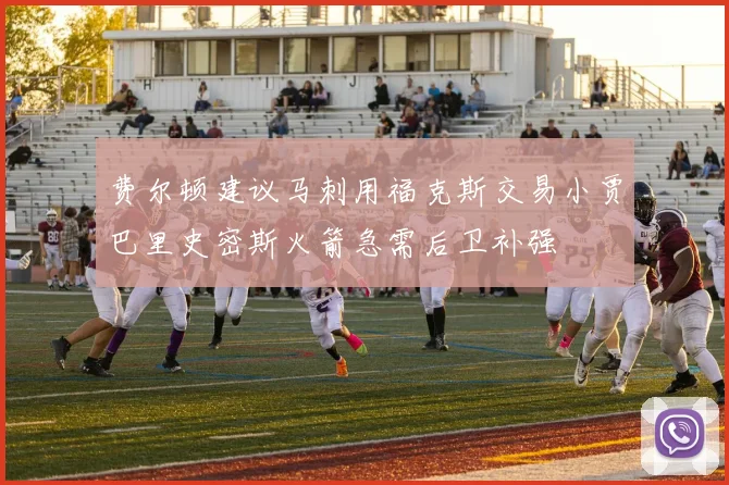 费尔顿建议马刺用福克斯交易小贾巴里史密斯火箭急需后卫补强