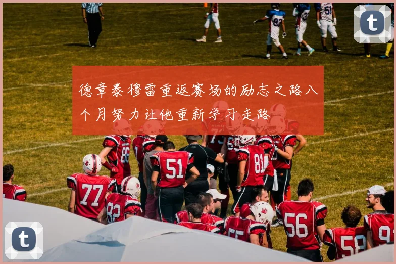 德章泰穆雷重返赛场的励志之路八个月努力让他重新学习走路