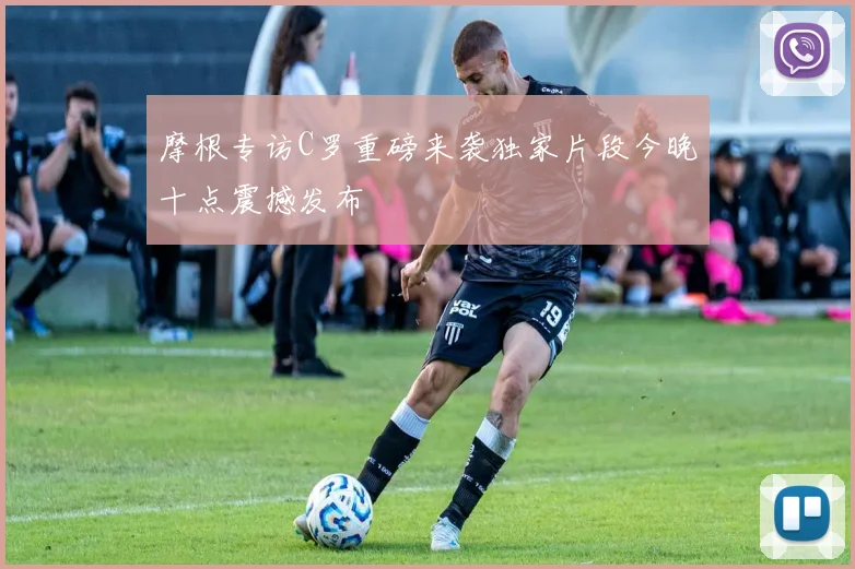 摩根专访C罗重磅来袭独家片段今晚十点震撼发布