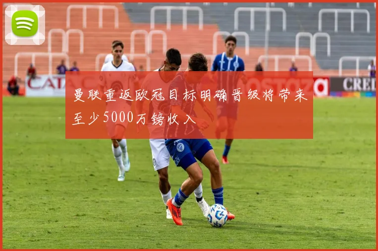 曼联重返欧冠目标明确晋级将带来至少5000万镑收入