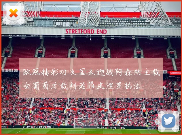 欧冠精彩对决国米迎战阿森纳主裁由葡萄牙裁判若昂皮涅罗执法