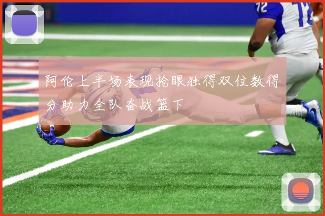 阿伦上半场表现抢眼独得双位数得分助力全队奋战篮下