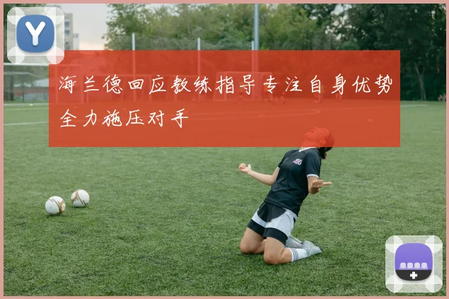 海兰德回应教练指导专注自身优势全力施压对手