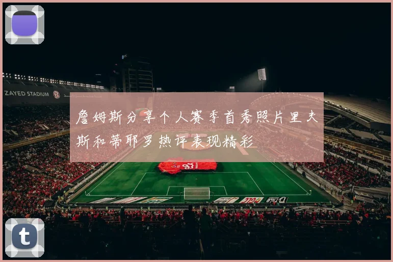 詹姆斯分享个人赛季首秀照片里夫斯和蒂耶罗热评表现精彩