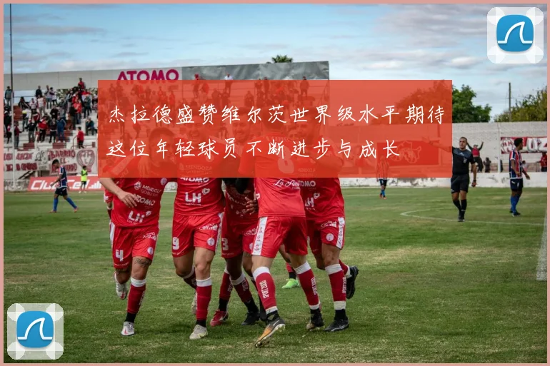 杰拉德盛赞维尔茨世界级水平期待这位年轻球员不断进步与成长