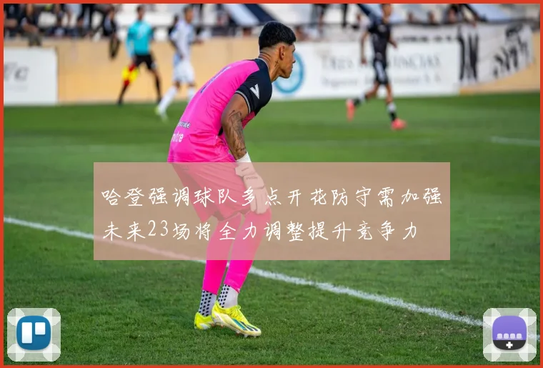 哈登强调球队多点开花防守需加强未来23场将全力调整提升竞争力