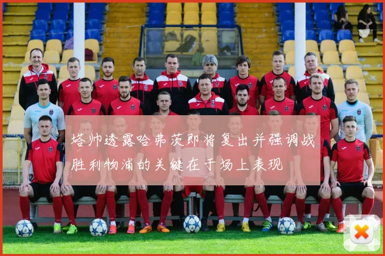 塔帅透露哈弗茨即将复出并强调战胜利物浦的关键在于场上表现