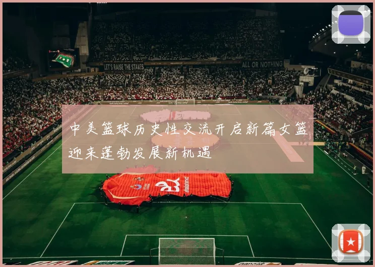 中美篮球历史性交流开启新篇女篮迎来蓬勃发展新机遇