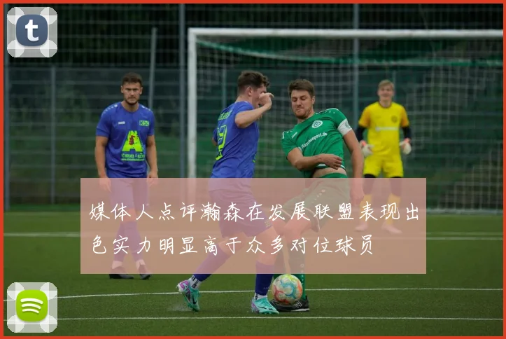媒体人点评瀚森在发展联盟表现出色实力明显高于众多对位球员