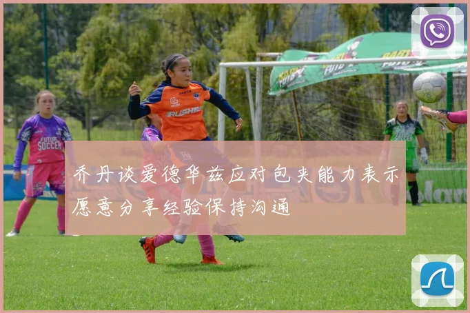 乔丹谈爱德华兹应对包夹能力表示愿意分享经验保持沟通