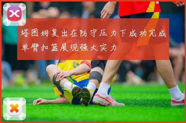 塔图姆复出在防守压力下成功完成单臂扣篮展现强大实力