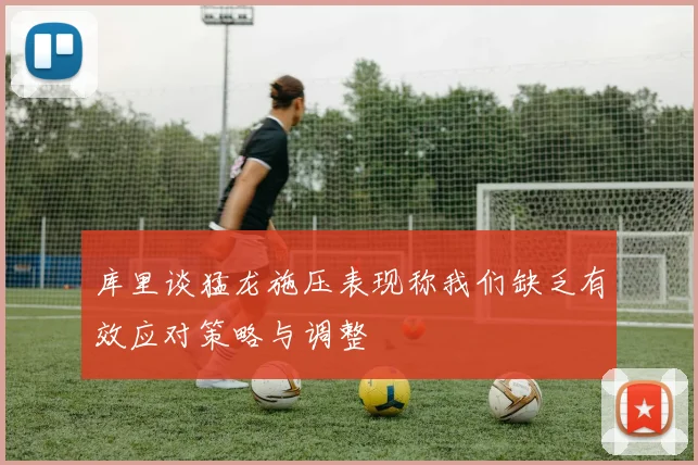 库里谈猛龙施压表现称我们缺乏有效应对策略与调整
