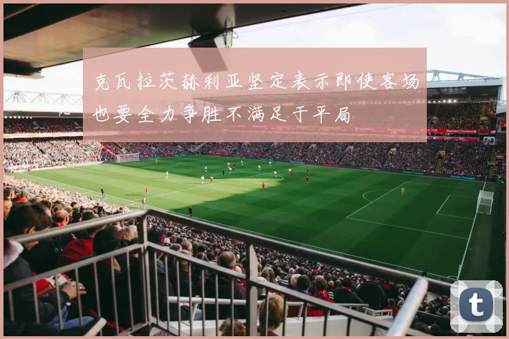 克瓦拉茨赫利亚坚定表示即使客场也要全力争胜不满足于平局