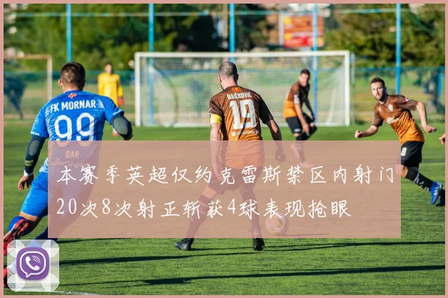 本赛季英超仅约克雷斯禁区内射门20次8次射正斩获4球表现抢眼